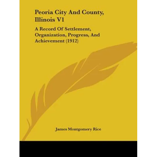 Peoria City And County, Illinois V1: A Record Of Settlement, Organization, Progress, And Achievement (1912)