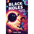 Black Holes Secrets for Kids: A Book for Curious Minds to Explore the Science and Wonders of the Universe's Darkest Objects
