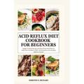 Acid Reflux Diet Cookbook for Beginners: Budget-Friendly Recipes and Easy 28 day Meal Plan for relief from Heartburn, GERD, LPR Symptoms and a Healthy
