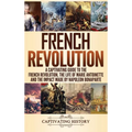 French Revolution: A Captivating Guide to the French Revolution, the Life of Marie Antoinette and the Impact Made by Napoleon Bonaparte