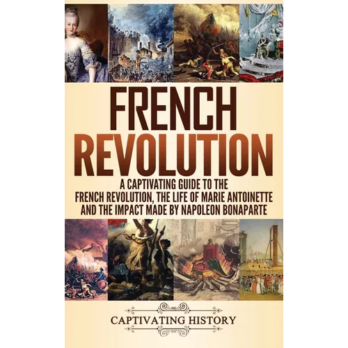 French Revolution: A Captivating Guide to the French Revolution, the Life of Marie Antoinette and the Impact Made by Napoleon Bonaparte