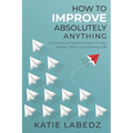How to Improve Absolutely Anything: Continuous Improvement in Your Home, Office and Family Life