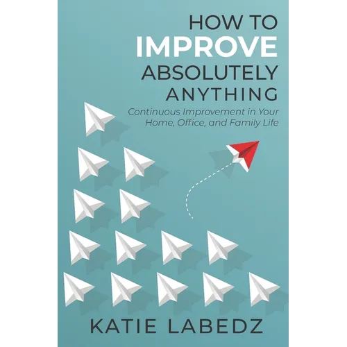 How to Improve Absolutely Anything: Continuous Improvement in Your Home, Office and Family Life