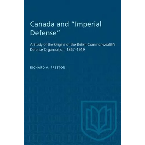 Canada and "Imperial Defense": A Study of the Origins of the British Commonwealth's Defense Organization, 1867-1919