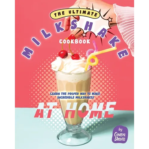 The Ultimate Milkshake Cookbook: Learn the Proper Way to Make Incredible Milkshakes at Home