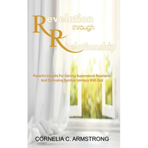 Revelation through Relationship: Powerful Insights for Gaining Supernatural Revelation and Cultivating Spiritual Intimacy with God