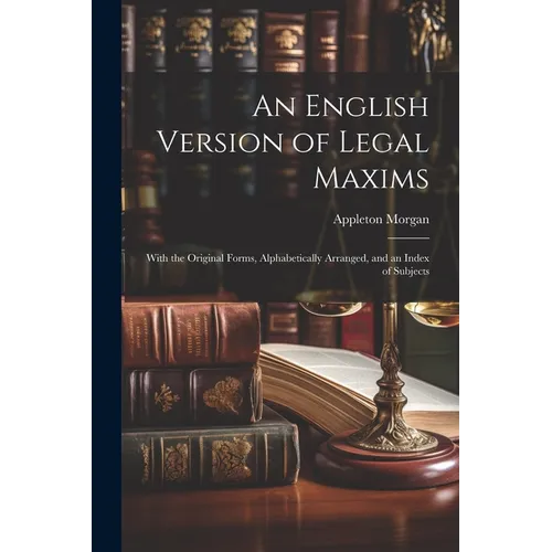An English Version of Legal Maxims: With the Original Forms, Alphabetically Arranged, and an Index of Subjects
