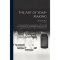 The Art of Soap-making: a Practical Handbook of the Manufacture of Hard and Soft Soaps, Toilet Soaps, Etc., Including Many New Processes, and