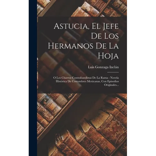 Astucia, El Jefe De Los Hermanos De La Hoja: O Los Charros Contrabandistas De La Rama: Novela Histórica De Costumbres Mexicanas, Con Episodios Origina