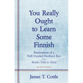 You Really Ought to Learn Some Finnish: Ruminations of a Well-Traveled Northern Boy, Stories Told in Verse