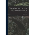 The Origin of the Victoria Bridge [microform]