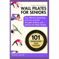 Wall Pilates for Seniors: Easy Effective Stretching Exercises to Build Strength, Balance and Stamina for Older People (Video Illustrations Included)