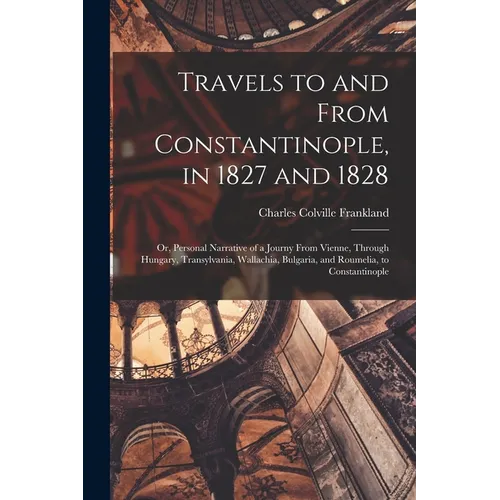 Travels to and From Constantinople, in 1827 and 1828: Or, Personal Narrative of a Journy From Vienne, Through Hungary, Transylvania, Wallachia, Bulgar