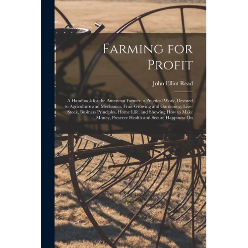 Farming for Profit; A Handbook for the American Farmer, a Practical Work, Devoted to Agriculture and Mechanics, Fruit-growing and Gardening, Live-stoc