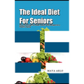 The Ideal Diet For Seniors: How to Eat Right for Older Adults, With Recipes for a Healthy Aging