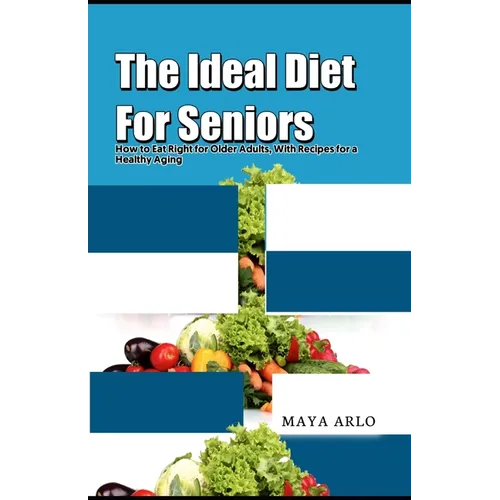 The Ideal Diet For Seniors: How to Eat Right for Older Adults, With Recipes for a Healthy Aging