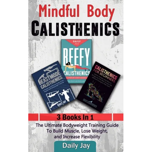 Mindful Body Calisthenics: The Ultimate Bodyweight Training Guide To Build Muscle, Lose Weight, and Increase Flexibility: 3 Books In 1