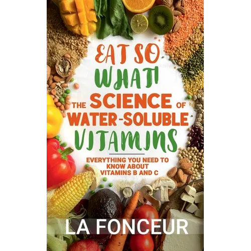 Eat So What! The Science of Water-Soluble Vitamins: Everything You Need to Know About Vitamins B and C