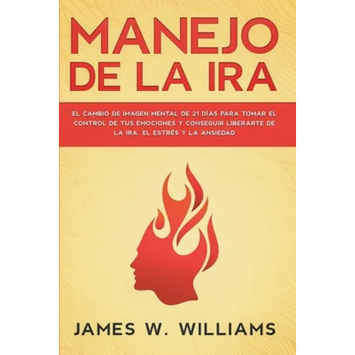 Manejo de la ira: El cambio de imagen mental de 21 días para tomar el control de tus emociones y conseguir liberarte de la ira, el estrés y la ansieda