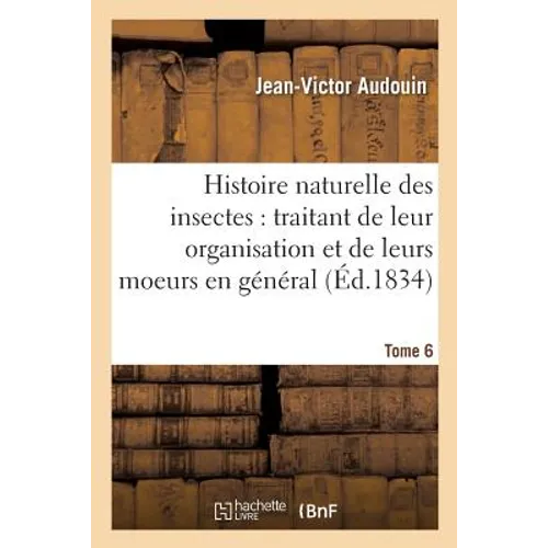 Histoire Naturelle Des Insectes: Traitant de Leur Organisation Et de Leurs Moeurs Tome 6: En Général.