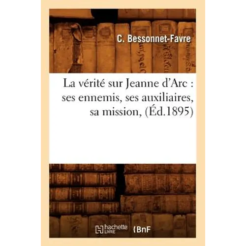 La Vérité Sur Jeanne d'Arc: Ses Ennemis, Ses Auxiliaires, Sa Mission, (Éd.1895)