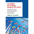 To Submit or to Rebel Against the State?: Seven Biblical Principles to Guide Christians Everywhere During an Age of Revolution and in the Struggle for