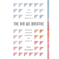 The Air We Breathe: How We All Came to Believe in Freedom, Kindness, Progress, and Equality