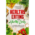 Healthy Eating for Healthy Living: A complete guide to zero sugar diet for beginners