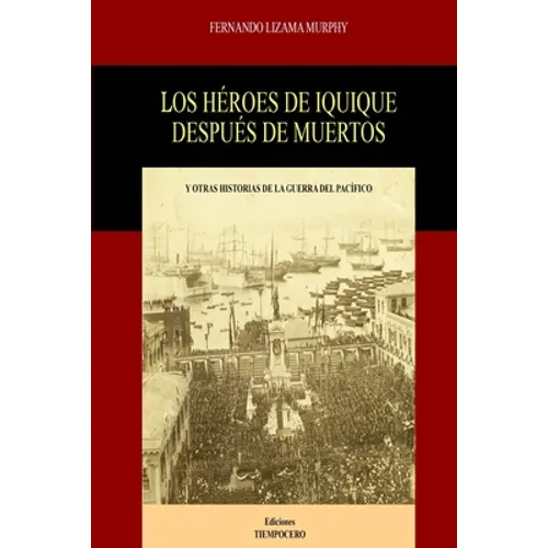 Los Héroes de Iquique Después de Muertos: Y Otras Historias de la Guerra del Pacífico