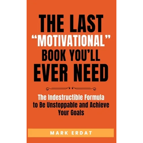 The Last "Motivational" Book You'll Ever Need: The Indestructible Formula to Be Unstoppable and Achieve Your Goals