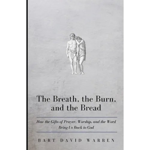 The Breath, the Burn, and the Bread: How the gifts of Prayer, Worship, and the Word Bring Us Back to God