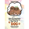 How to Convince Your Parents to Get You A Dog: A Step by Step Guide to Getting Your First Dog