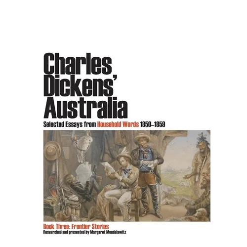 Charles Dickens' Australia. Selected Essays from Household Words 1850-1859. Book Three: Frontier Stories