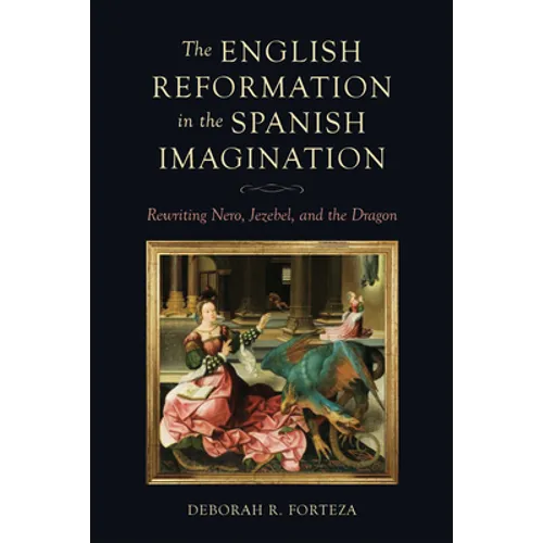 The English Reformation in the Spanish Imagination: Rewriting Nero, Jezebel, and the Dragon