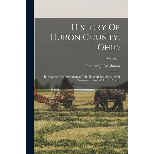 History Of Huron County, Ohio: Its Progress And Development, With Biographical Sketches Of Prominent Citizens Of The County; Volume 1