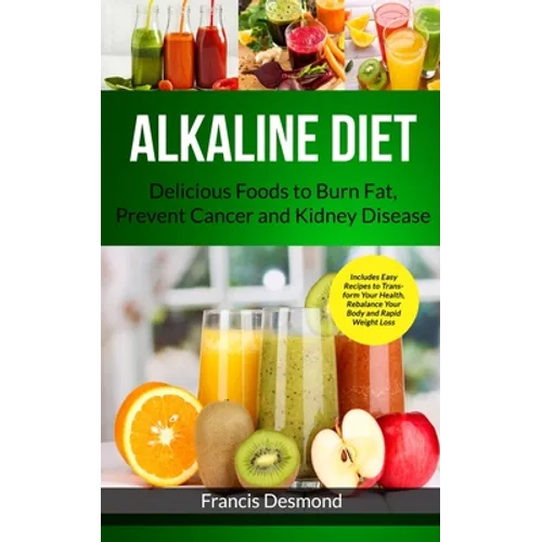 Alkaline Diet: Delicious Foods to Burn Fat, Prevent Cancer and Kidney Disease (Includes Easy Recipes to Transform Your Health, Rebalance Your Body and