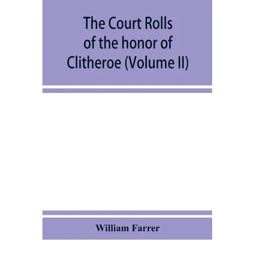 The court rolls of the honor of Clitheroe in the county of Lancaster (Volume II)