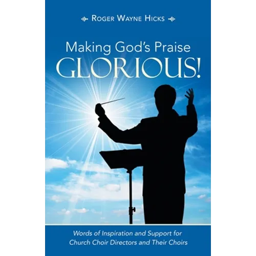 Making God's Praise Glorious!: Words of Inspiration and Support for Church Choir Directors and Their Choirs