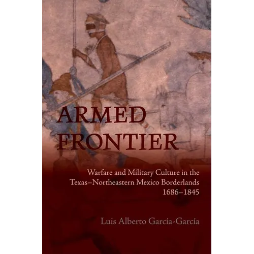 Armed Frontier: Warfare and Military Culture in the Texas-Northeastern Mexico Borderlands,1686-1845
