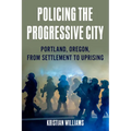 Policing the Progressive City: Portland, Oregon, from Settlement to Uprising