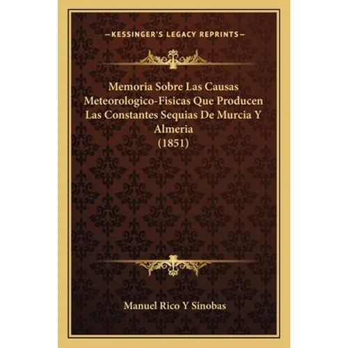 Memoria Sobre Las Causas Meteorologico-Fisicas Que Producen Las Constantes Sequias De Murcia Y Almeria (1851)