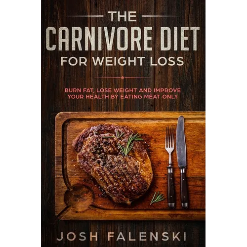 The Carnivore Diet For Weight Loss: Burn Fat, Lose Weight And Improve Your Health by Eating Meat Only