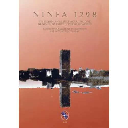 Ninfa 1298: Testimonianze Sullacquisizione Di Ninfa Da Parte Di Pietro II Caetani Raccolte Ed Illustrate in Occasione del Settimo Centenario
