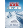 Switzerland To Alaska: Just To Die: One man's journey of self-discovery in the Alaskan wilderness