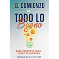 El Comienzo de Todo lo Bueno: Guía Completa Para Crear Su Empresa