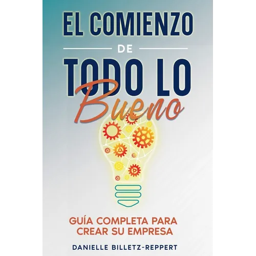 El Comienzo de Todo lo Bueno: Guía Completa Para Crear Su Empresa