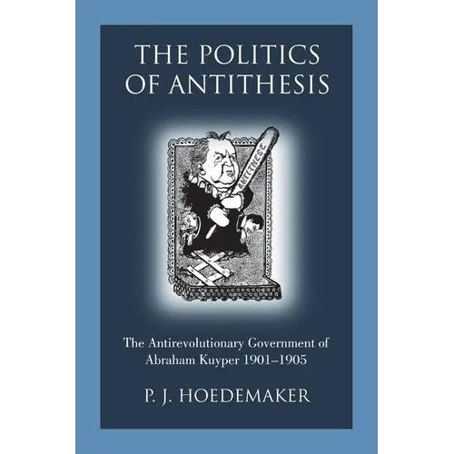 The Politics of Antithesis: The Antirevolutionary Government of Abraham Kuyper 1901-1905