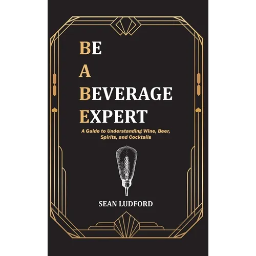 Be a Beverage Expert: A Guide to Understanding Wine, Beer, Spirits, and Cocktails