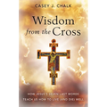 Wisdom from the Cross: How Jesus' Seven Last Words Teach Us How to Live (and Die) Well