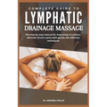 Complete Guide to Lymphatic Drainage Massage: The step by step manual for improving circulation alleviate chronic pains with gentle and effective tech